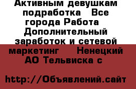 Активным девушкам подработка - Все города Работа » Дополнительный заработок и сетевой маркетинг   . Ненецкий АО,Тельвиска с.